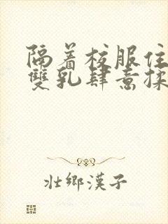 隔着校服住她的双乳肆意揉