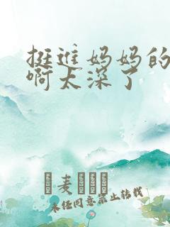 挺进妈妈的花苞啊太深了