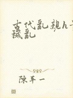 古代乱亲h贵女秽乱