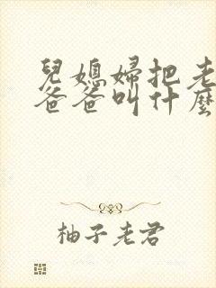 儿媳妇把老公的爸爸叫什么