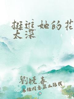 挺进她的花苞啊太深