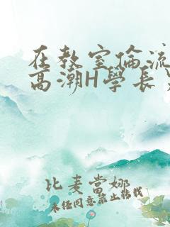 在教室伦流澡到高潮H学长男男