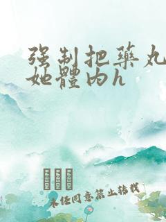 强制把药丸推进她体内h