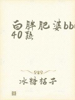 白胖肥婆bbw40熟