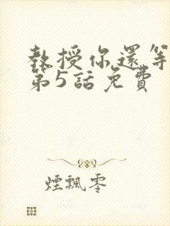 教授你还等什么第5话免费