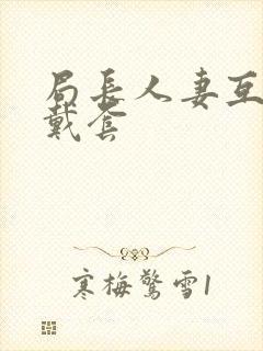 局长人妻互换不戴套