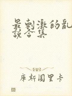 最刺激的乱惀小说合集
