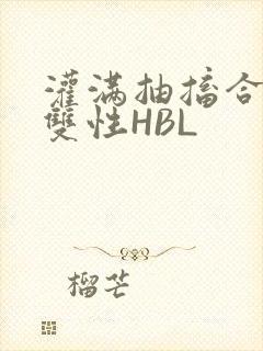 灌满抽搐合不拢双性HBL