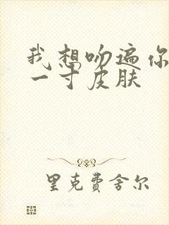 我想吻遍你的每一寸皮肤