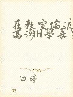 在教室伦流澡到高潮H学长男男