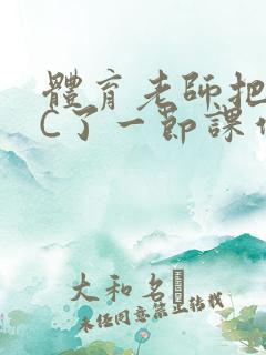 体育老师把渺渺C了一节课作文