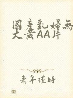 国产乱妇无乱码大黄AA片