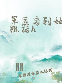 军区脔到她哭h粗话h