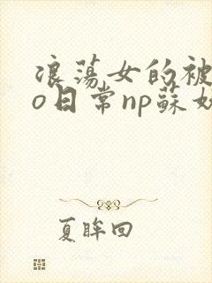 浪荡女的被cao日常np苏妖精