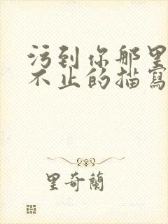 污到你那里滴水不止的描写方法