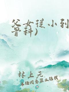 父女从小到大(骨科)