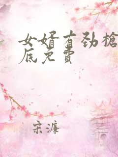 女婿有劲枪枪到底免费