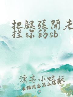 把腿张开老子臊拦你的sb