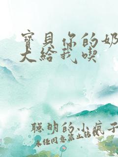 宝贝你的奶可真大给我吃