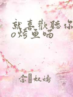 就喜欢听你叫po烤鱼喵