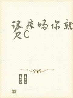 很痒吗你就这么欠C