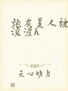 炮灰美人被男配浇灌h