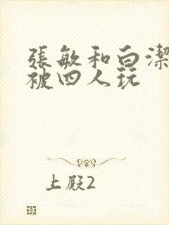 张敏和白洁一起被四人玩