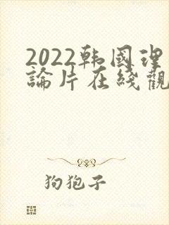 2022韩国理论片在线观看免费观看