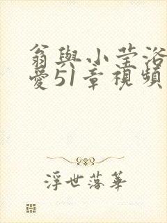 翁与小莹浴室欢爱51章视频