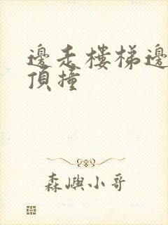 边走楼梯边故意顶撞