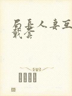 局长人妻互换不戴套