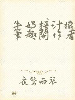 牛奶榨汁机po笔趣阁作者