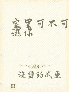 家里可不可以干湿你