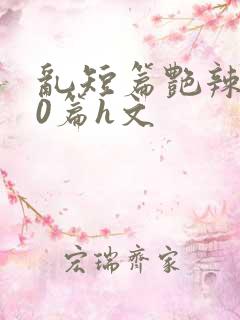 乱短篇艳辣500篇h文