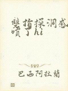 双指探洞感觉要喷了hi