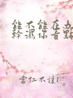 能不能在办公室干湿你看点