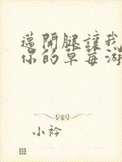 迈开腿让我看看你的草莓游