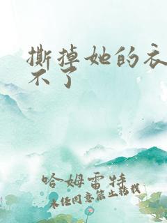 撕掉她的衣服玩不了