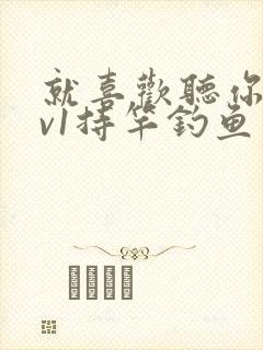 就喜欢听你叫1v1持竿钓鱼