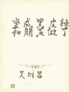 变成黑皮辣妹吼和朋友做了漫画