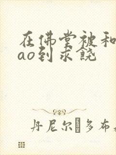 在佛堂被和尚cao到求饶