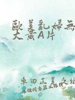欧美乱妇无乱码大黄A片