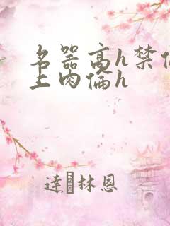 名器高h禁伦桌上肉伦h