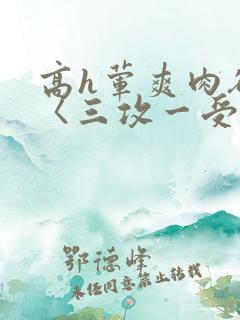 高h荤爽肉欲文〈三攻一受