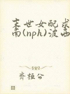 末世女配求生指南(nph)波西米亚
