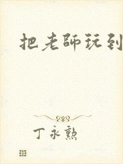 把老师玩到怀孕