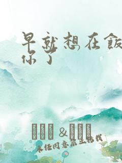 早就想在饭桌要你了