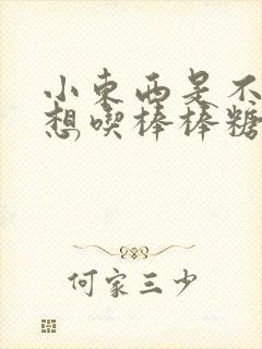 小东西是不是又想吃棒棒糖了