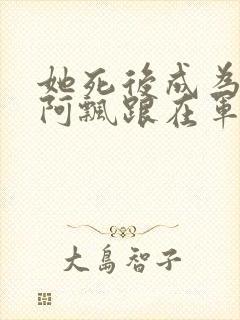 她死后成为一只阿飘跟在军人老公身后