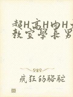 超H高H肉H文教室学长男男视频